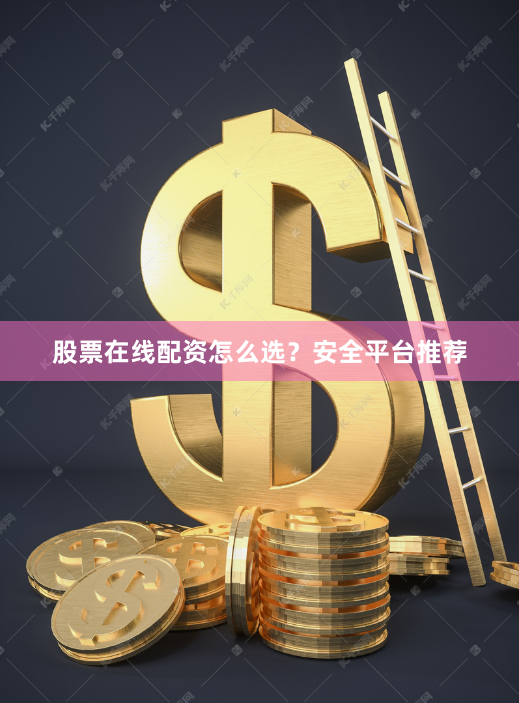 股票在线配资怎么选？安全平台推荐