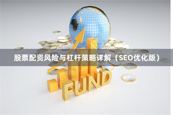 股票配资风险与杠杆策略详解（SEO优化版）