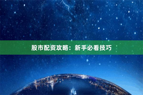 股市配资攻略：新手必看技巧