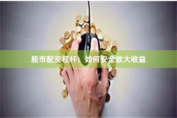 股市配资杠杆：如何安全放大收益