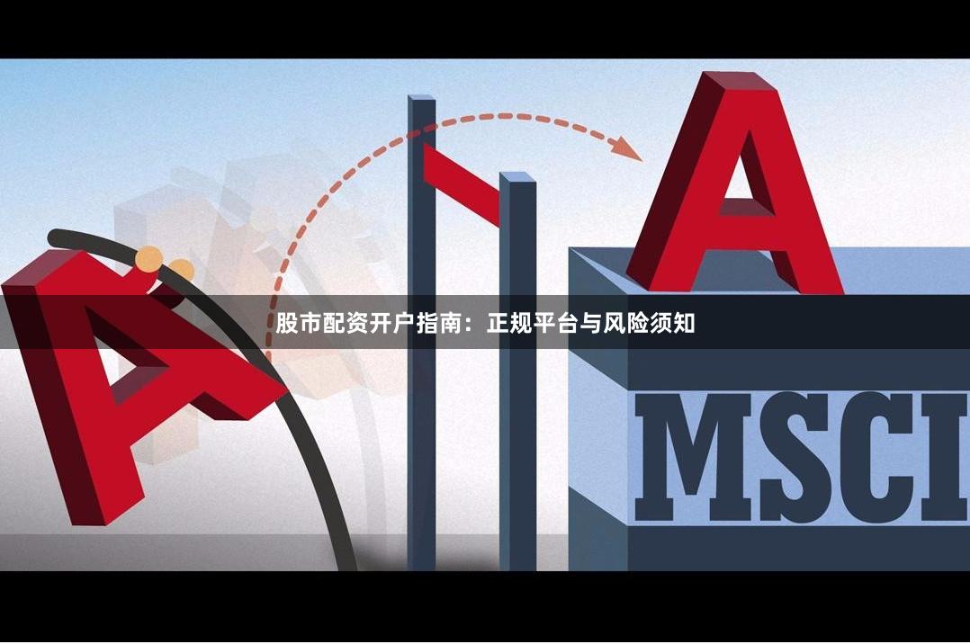 股市配资开户指南：正规平台与风险须知