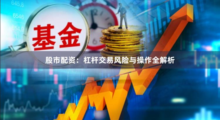 股市配资：杠杆交易风险与操作全解析
