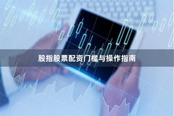 股指股票配资门槛与操作指南