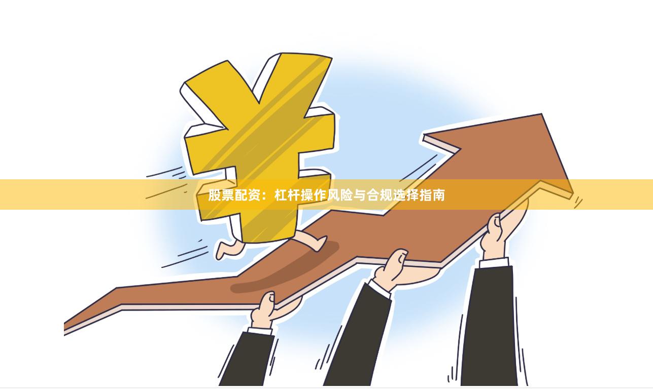 股票配资：杠杆操作风险与合规选择指南