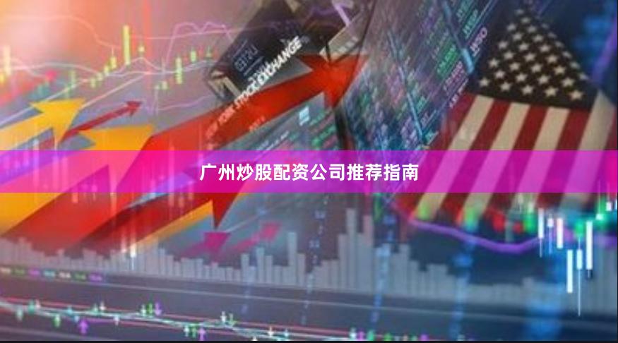 广州炒股配资公司推荐指南