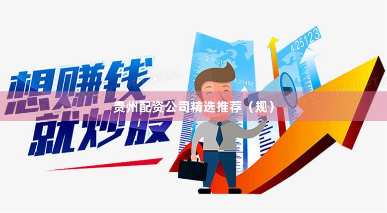 贵州配资公司精选推荐（规）