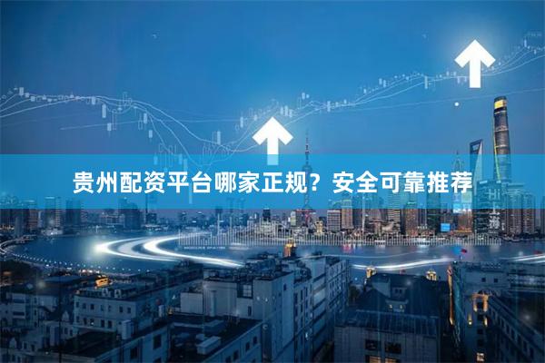 贵州配资平台哪家正规？安全可靠推荐