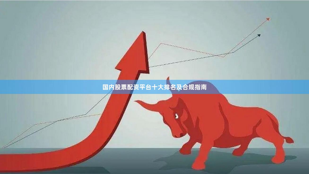 国内股票配资平台十大排名及合规指南
