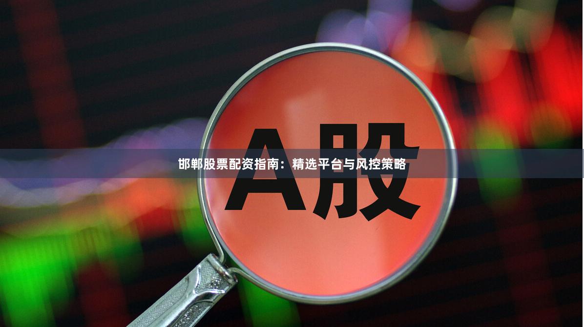 邯郸股票配资指南：精选平台与风控策略
