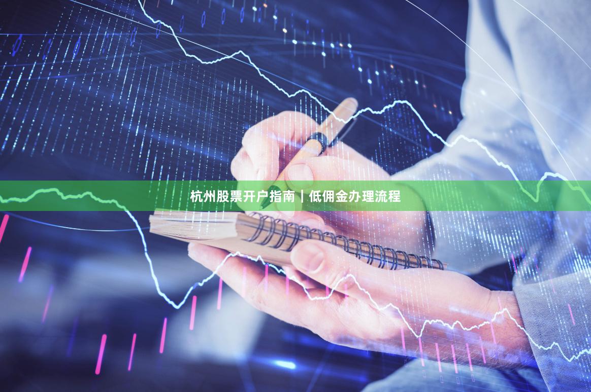 杭州股票开户指南｜低佣金办理流程