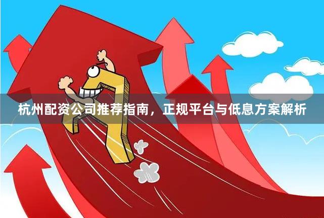 杭州配资公司推荐指南，正规平台与低息方案解析