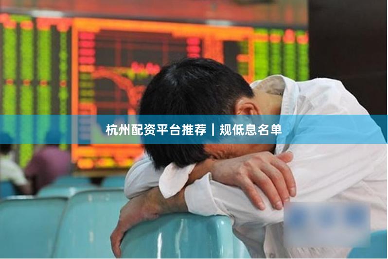杭州配资平台推荐｜规低息名单