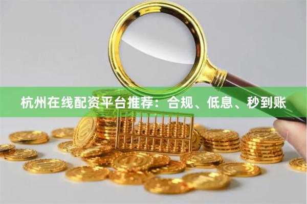 杭州在线配资平台推荐：合规、低息、秒到账