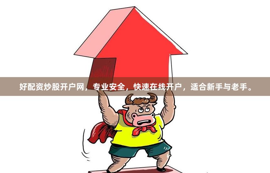 好配资炒股开户网，专业安全，快速在线开户，适合新手与老手。