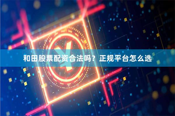 和田股票配资合法吗？正规平台怎么选