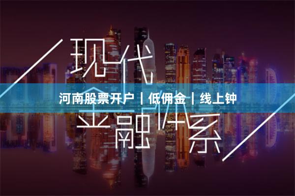 河南股票开户｜低佣金｜线上钟