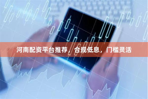 河南配资平台推荐，合规低息，门槛灵活