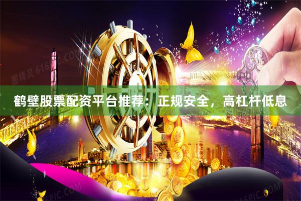 鹤壁股票配资平台推荐：正规安全，高杠杆低息