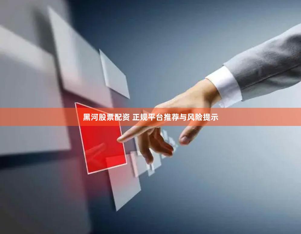 黑河股票配资 正规平台推荐与风险提示
