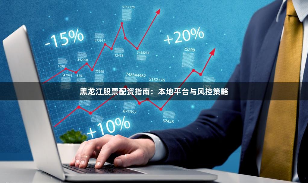 黑龙江股票配资指南：本地平台与风控策略