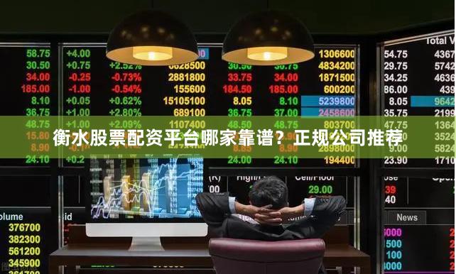 衡水股票配资平台哪家靠谱？正规公司推荐