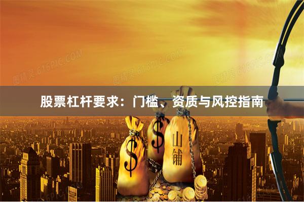 股票杠杆要求：门槛、资质与风控指南