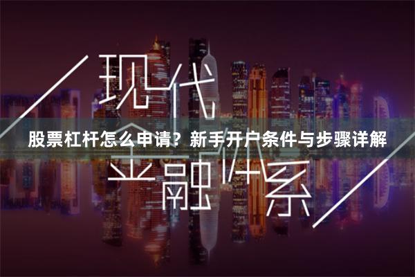 股票杠杆怎么申请？新手开户条件与步骤详解