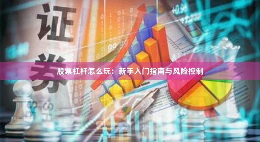 股票杠杆怎么玩：新手入门指南与风险控制