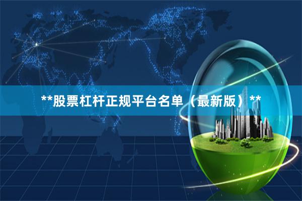 **股票杠杆正规平台名单（最新版）**