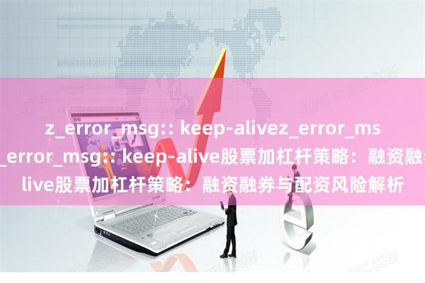 z_error_msg:: keep-alivez_error_msg:: keep-alivez_error_msg:: keep-alive股票加杠杆策略：融资融券与配资风险解析