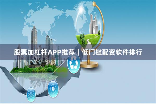 股票加杠杆APP推荐｜低门槛配资软件排行