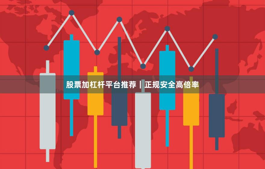 股票加杠杆平台推荐｜正规安全高倍率
