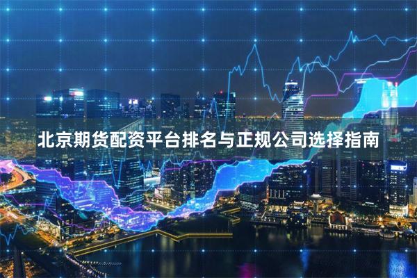 北京期货配资平台排名与正规公司选择指南